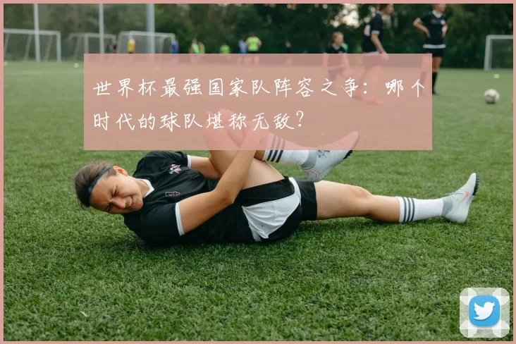 世界杯最强国家队阵容之争:哪个时代的球队堪称无敌?