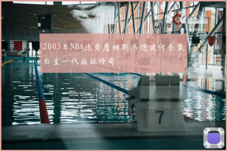 2003年NBA选秀詹姆斯韦德波什齐聚白金一代成就传奇