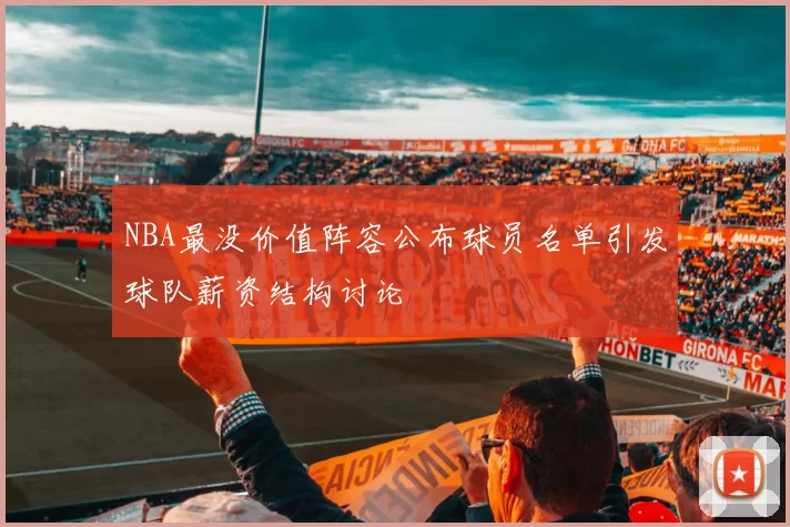 NBA最没价值阵容公布球员名单引发球队薪资结构讨论