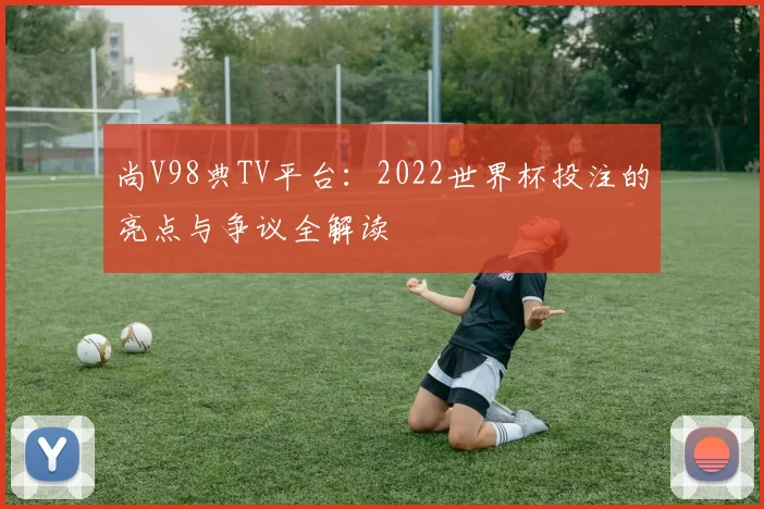 尚V98典TV平台：2022世界杯投注的亮点与争议全解读