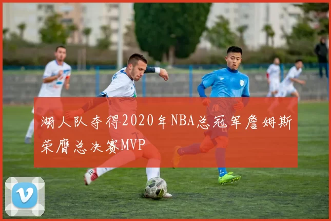 湖人队夺得2020年NBA总冠军詹姆斯荣膺总决赛MVP