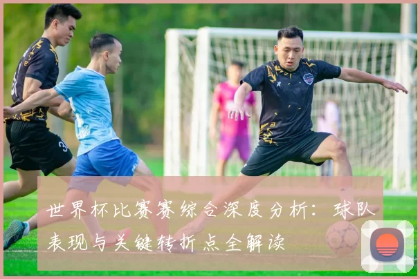 世界杯比赛赛综合深度分析：球队表现与关键转折点全解读